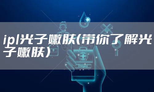ipl光子嫩肤（带你了解光子嫩肤）