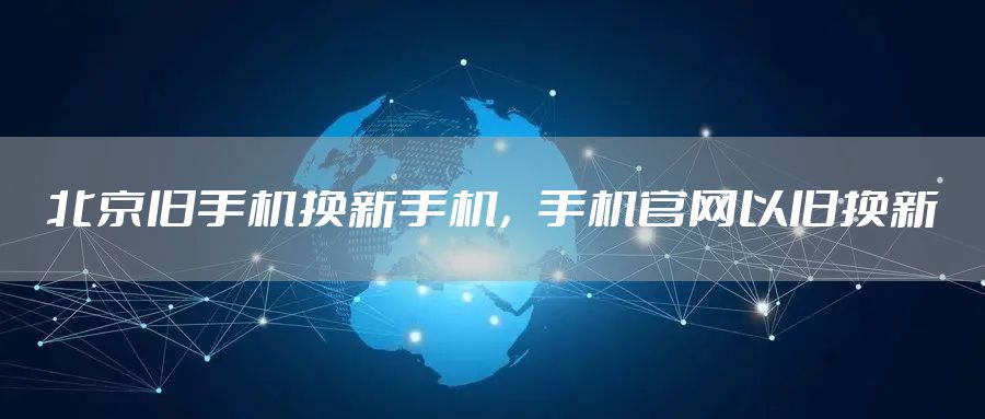 北京旧手机换新手机，手机官网以旧换新