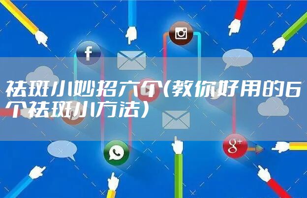祛斑小妙招六个（教你好用的6个祛斑小方法）