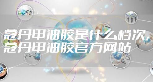 蔻丹甲油胶是什么档次，蔻丹甲油胶官方网站