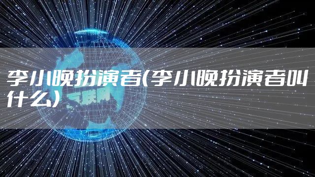 李小晚扮演者（李小晚扮演者叫什么）