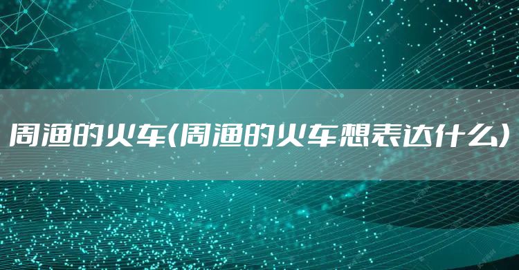 周渔的火车（周渔的火车想表达什么）
