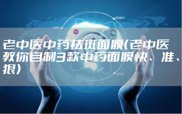 老中医中药祛斑面膜（老中医教你自制3款中药面膜快、准、狠）