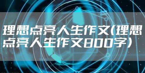 理想点亮人生作文（理想点亮人生作文800字）