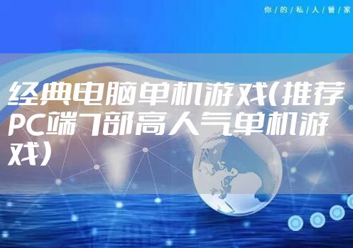 经典电脑单机游戏（推荐PC端7部高人气单机游戏）