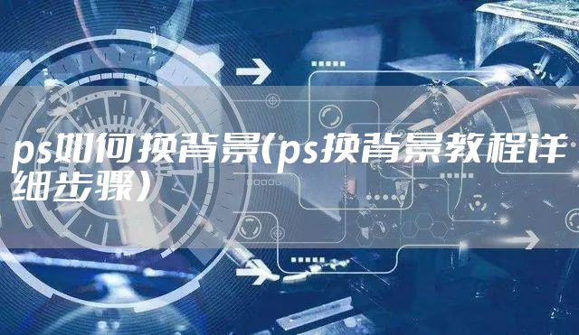ps如何换背景（ps换背景教程详细步骤）