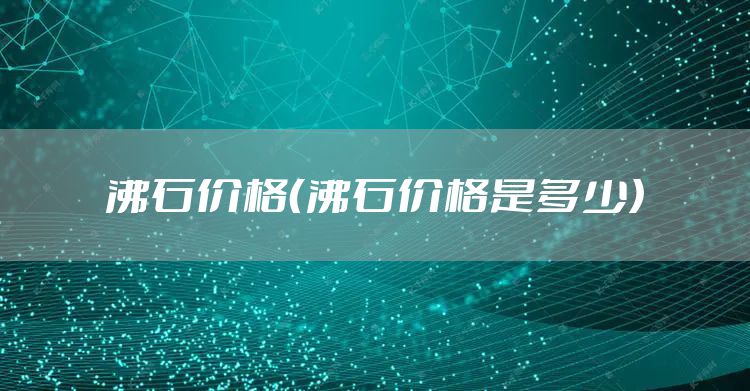沸石价格（沸石价格是多少）
