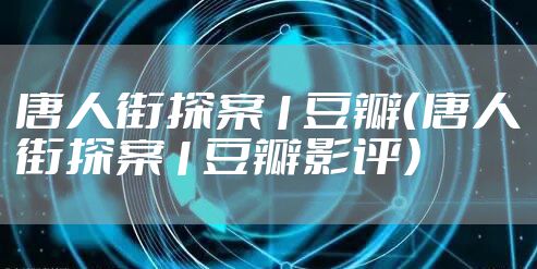 唐人街探案1豆瓣（唐人街探案1豆瓣影评）