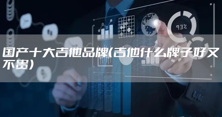 国产十大吉他品牌（吉他什么牌子好又不贵）