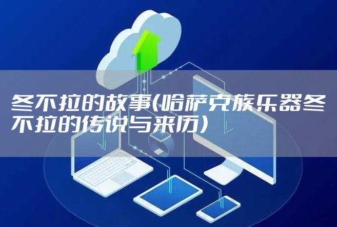 冬不拉的故事（哈萨克族乐器冬不拉的传说与来历）