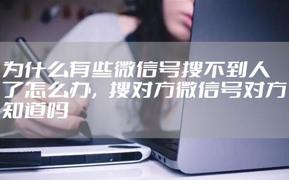为什么有些微信号搜不到人了怎么办，搜对方微信号对方知道吗