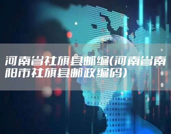 河南省社旗县邮编（河南省南阳市社旗县邮政编码）