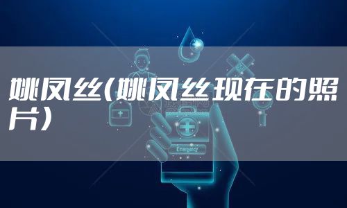 姚凤丝（姚凤丝现在的照片）