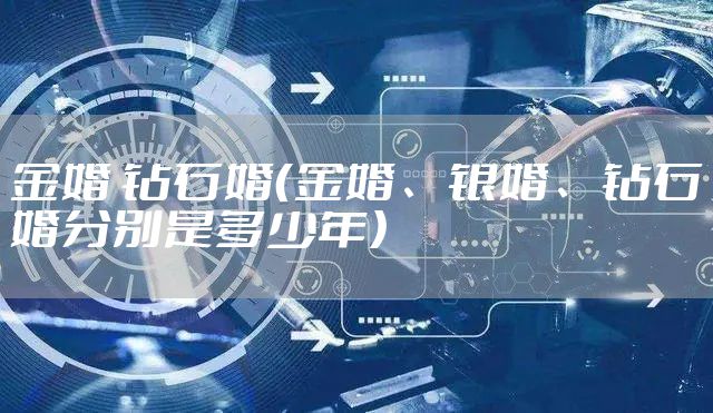 金婚 钻石婚（金婚、银婚、钻石婚分别是多少年）