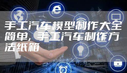 手工汽车模型制作大全简单，手工汽车制作方法纸箱