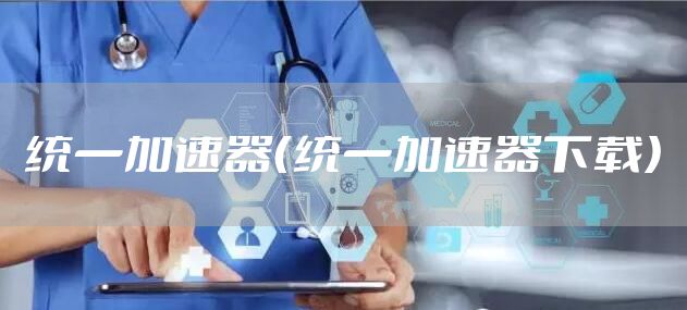 统一加速器（统一加速器下载）