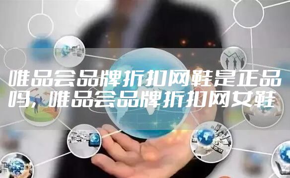 唯品会品牌折扣网鞋是正品吗，唯品会品牌折扣网女鞋