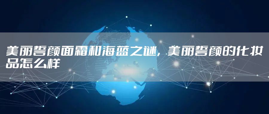 美丽誓颜面霜和海蓝之谜，美丽誓颜的化妆品怎么样