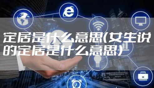 定居是什么意思（女生说的定居是什么意思）