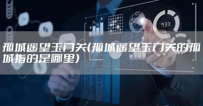 孤城遥望玉门关（孤城遥望玉门关的孤城指的是哪里）