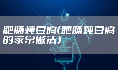 肥肠炖豆腐（肥肠炖豆腐的家常做法）