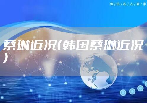 蔡琳近况（韩国蔡琳近况）