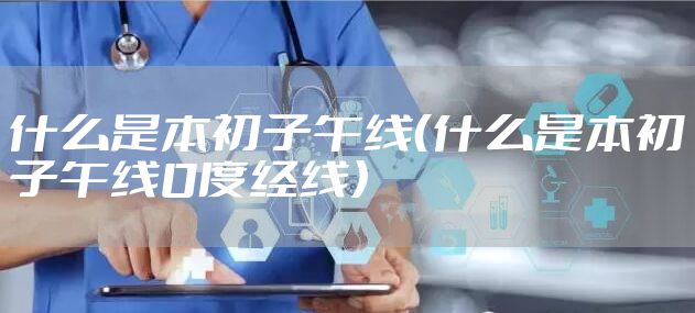 什么是本初子午线（什么是本初子午线0度经线）