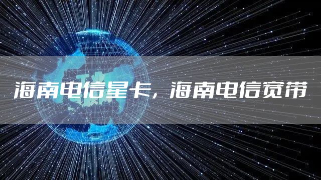 海南电信星卡，海南电信宽带