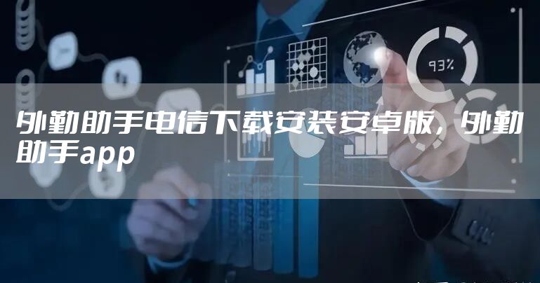 外勤助手电信下载安装安卓版，外勤助手app