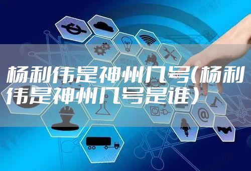 杨利伟是神州几号（杨利伟是神州几号是谁）