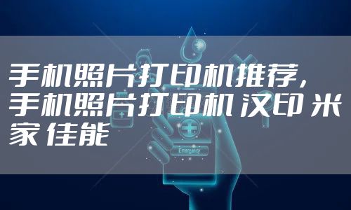 手机照片打印机推荐，手机照片打印机 汉印 米家 佳能