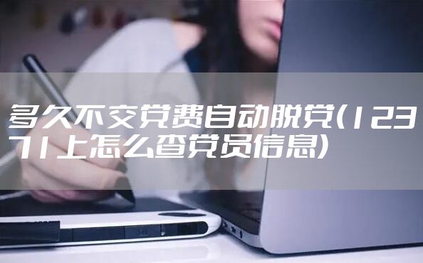 多久不交党费自动脱党(12371上怎么查党员信息)