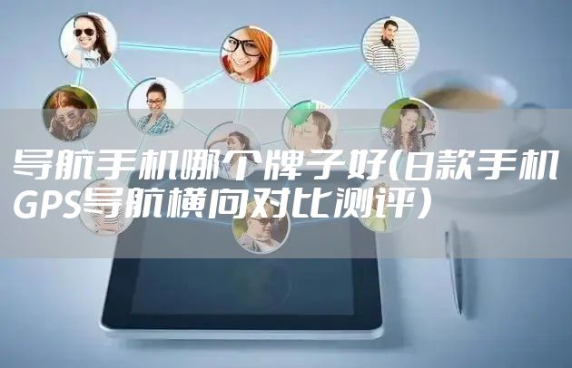导航手机哪个牌子好（8款手机GPS导航横向对比测评）
