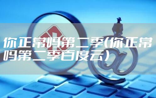 你正常吗第二季（你正常吗第二季百度云）