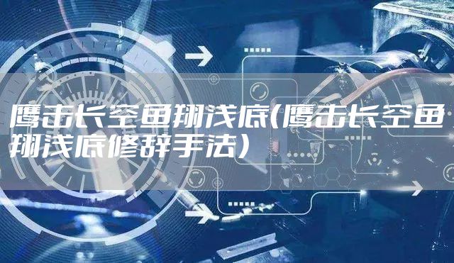 鹰击长空鱼翔浅底（鹰击长空鱼翔浅底修辞手法）