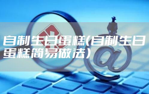 自制生日蛋糕（自制生日蛋糕简易做法）