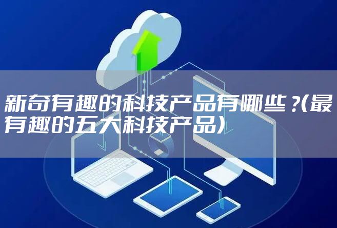 新奇有趣的科技产品有哪些 ？（最有趣的五大科技产品）