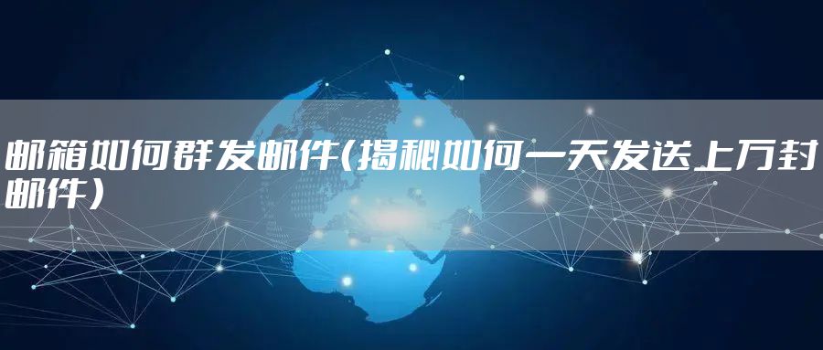 邮箱如何群发邮件（揭秘如何一天发送上万封邮件）