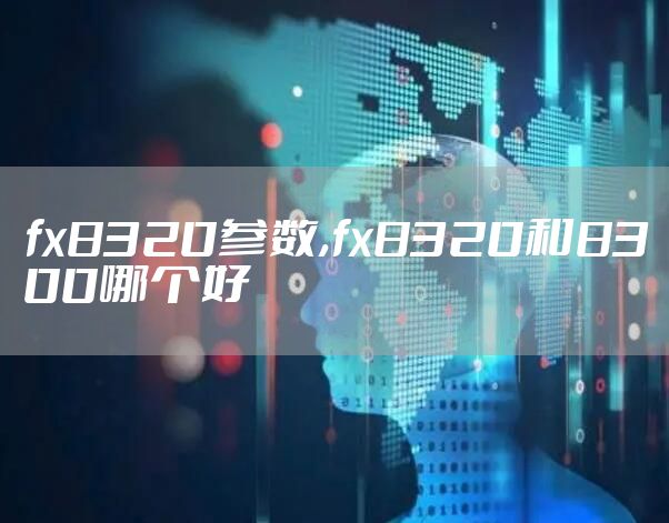 fx8320参数,fx8320和8300哪个好