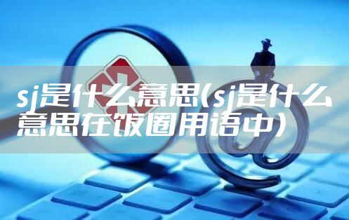 sj是什么意思（sj是什么意思在饭圈用语中）