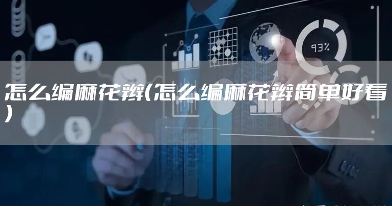 怎么编麻花辫（怎么编麻花辫简单好看）