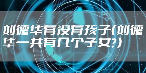 刘德华有没有孩子（刘德华一共有几个子女？）