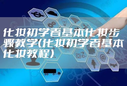 化妆初学者基本化妆步骤教学（化妆初学者基本化妆教程）