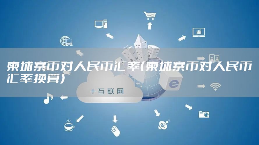 柬埔寨币对人民币汇率（柬埔寨币对人民币汇率换算）