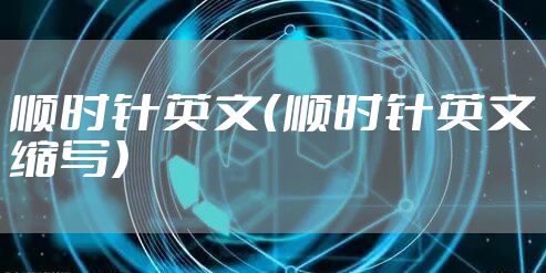 顺时针英文（顺时针英文缩写）