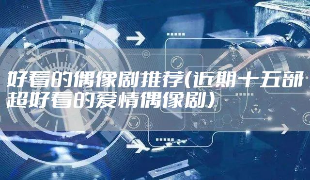 好看的偶像剧推荐（近期十五部超好看的爱情偶像剧）