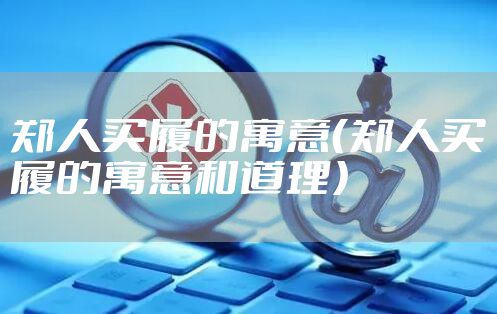 郑人买履的寓意（郑人买履的寓意和道理）