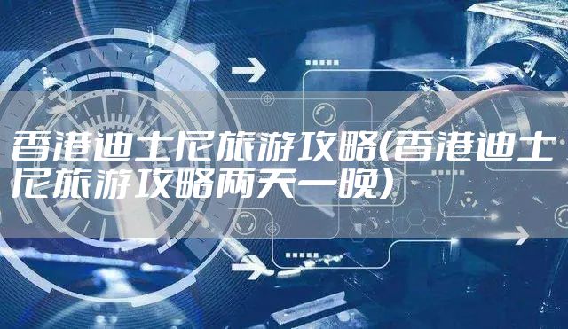 香港迪士尼旅游攻略（香港迪士尼旅游攻略两天一晚）