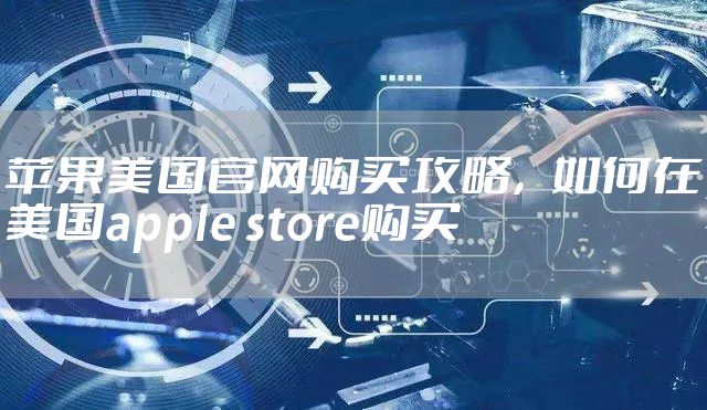 苹果美国官网购买攻略，如何在美国apple store购买