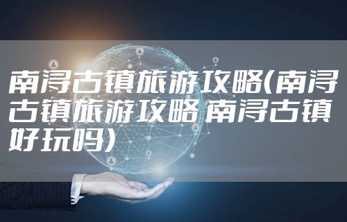 南浔古镇旅游攻略（南浔古镇旅游攻略 南浔古镇好玩吗）